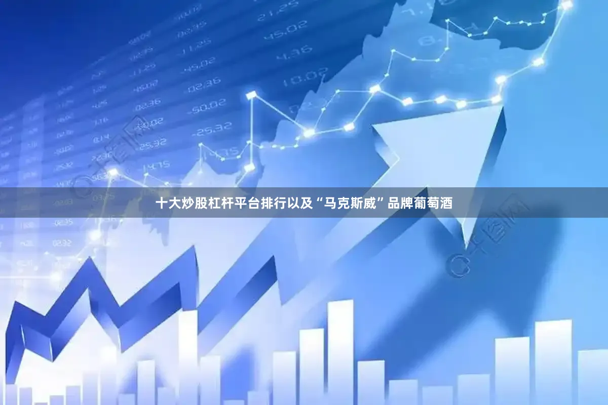 十大炒股杠杆平台排行以及“马克斯威”品牌葡萄酒