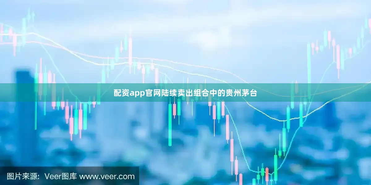 配资app官网陆续卖出组合中的贵州茅台