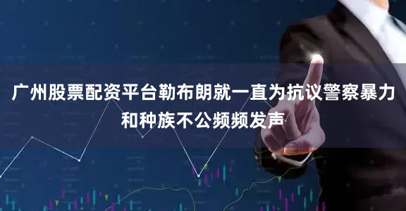 广州股票配资平台勒布朗就一直为抗议警察暴力和种族不公频频发声