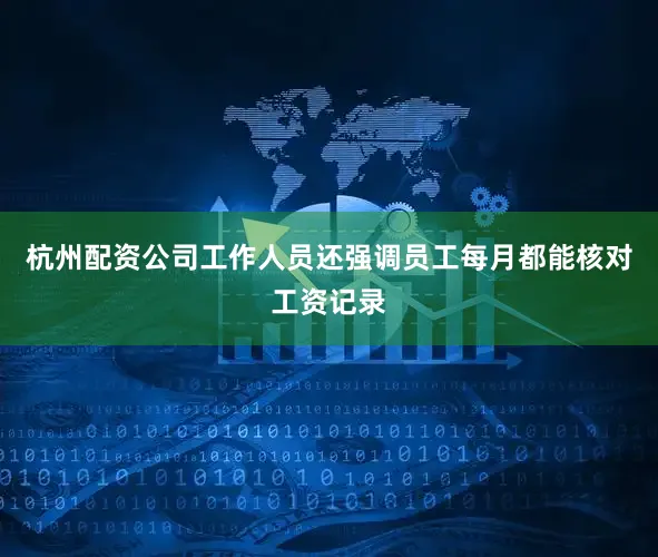 杭州配资公司工作人员还强调员工每月都能核对工资记录