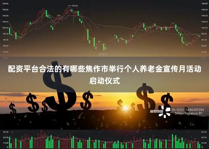 配资平台合法的有哪些焦作市举行个人养老金宣传月活动启动仪式