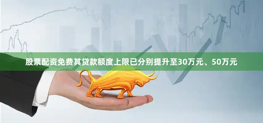 股票配资免费其贷款额度上限已分别提升至30万元、50万元