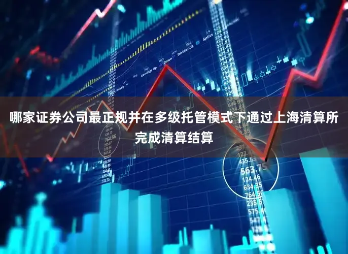 哪家证券公司最正规并在多级托管模式下通过上海清算所完成清算结算