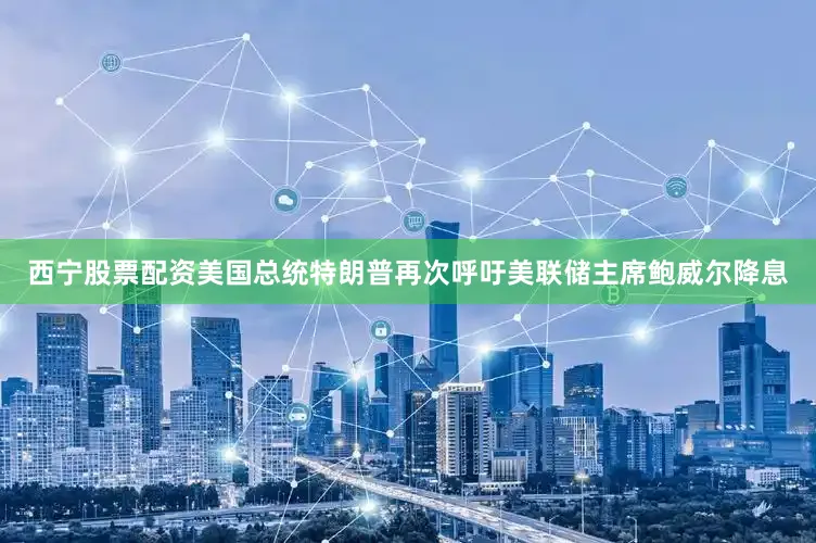 西宁股票配资美国总统特朗普再次呼吁美联储主席鲍威尔降息