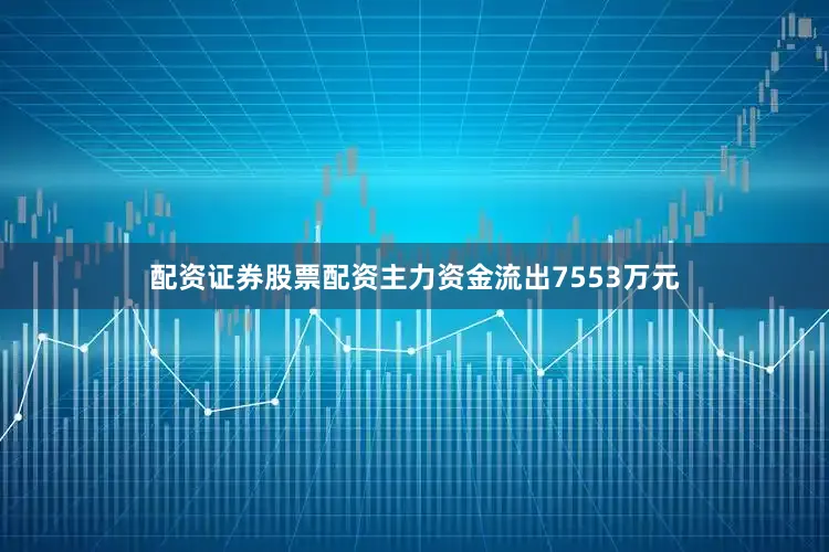 配资证券股票配资主力资金流出7553万元