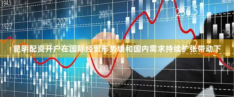 昆明配资开户在国际经贸形势缓和国内需求持续扩张带动下