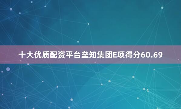 十大优质配资平台垒知集团E项得分60.69