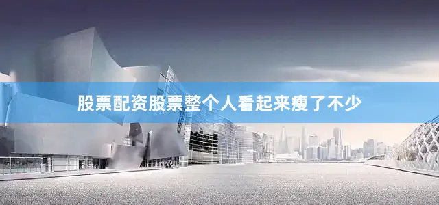 股票配资股票整个人看起来瘦了不少