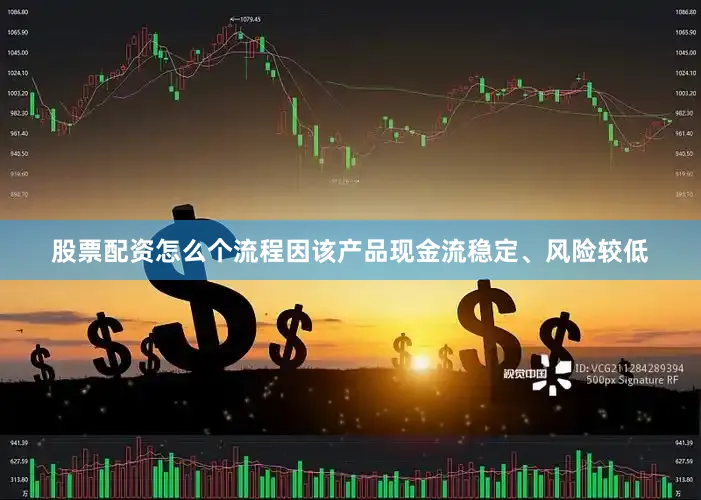 股票配资怎么个流程因该产品现金流稳定、风险较低