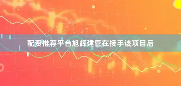 配资推荐平台旭辉建管在接手该项目后