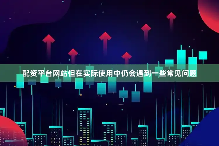 配资平台网站但在实际使用中仍会遇到一些常见问题