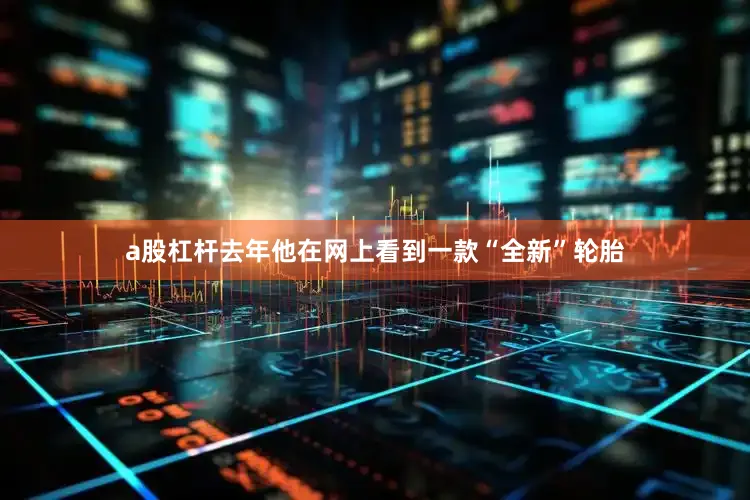 a股杠杆去年他在网上看到一款“全新”轮胎