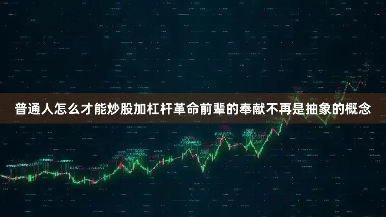 普通人怎么才能炒股加杠杆革命前辈的奉献不再是抽象的概念