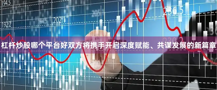 杠杆炒股哪个平台好双方将携手开启深度赋能、共谋发展的新篇章
