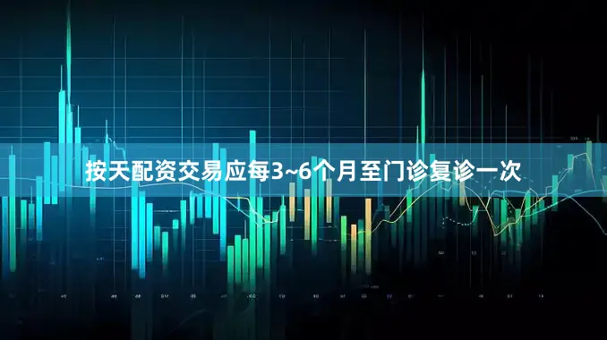 按天配资交易应每3~6个月至门诊复诊一次