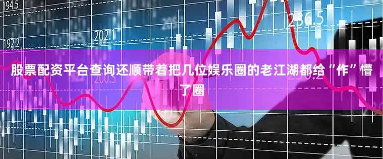 股票配资平台查询还顺带着把几位娱乐圈的老江湖都给“作”懵了圈