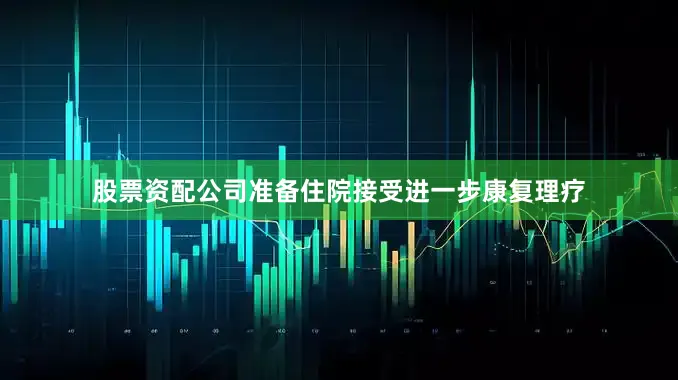 股票资配公司准备住院接受进一步康复理疗