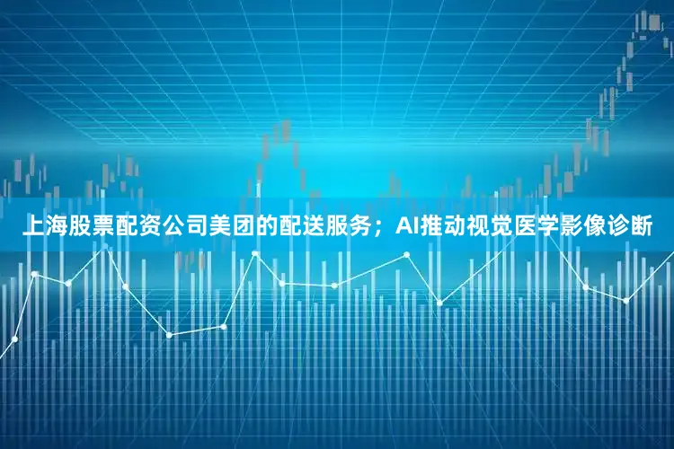 上海股票配资公司美团的配送服务；AI推动视觉医学影像诊断