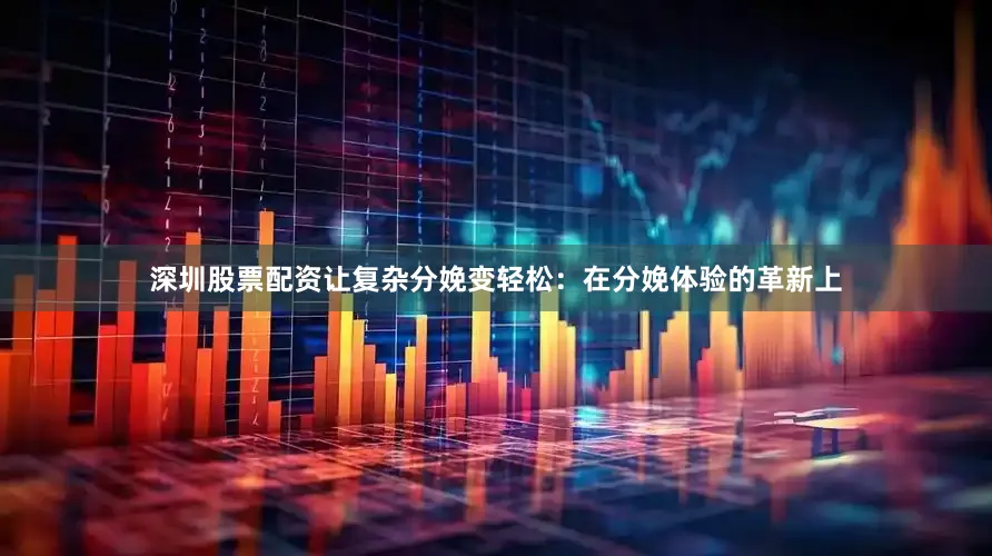 深圳股票配资让复杂分娩变轻松：在分娩体验的革新上
