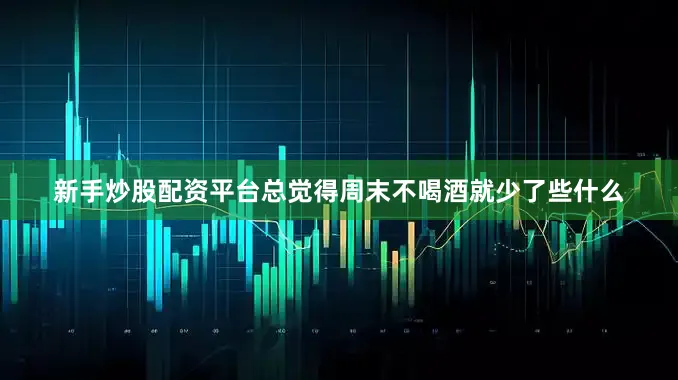 新手炒股配资平台总觉得周末不喝酒就少了些什么