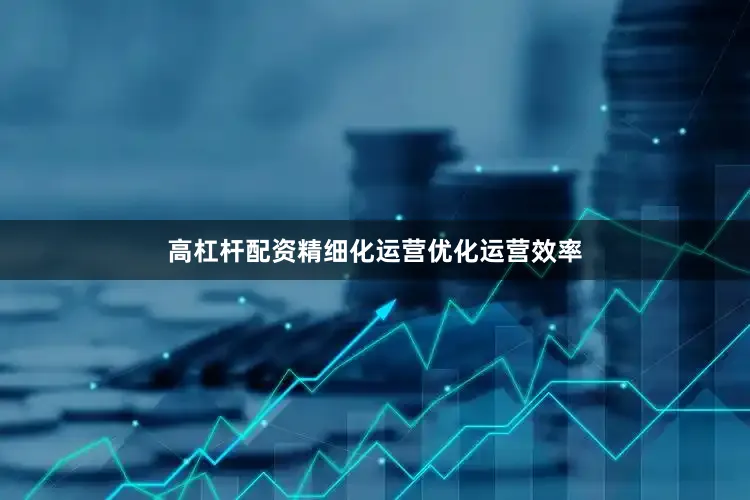 高杠杆配资精细化运营优化运营效率