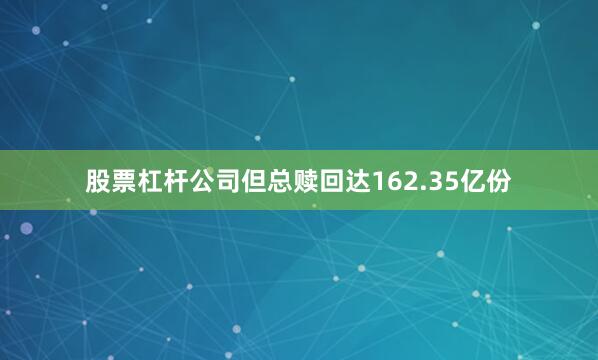股票杠杆公司但总赎回达162.35亿份