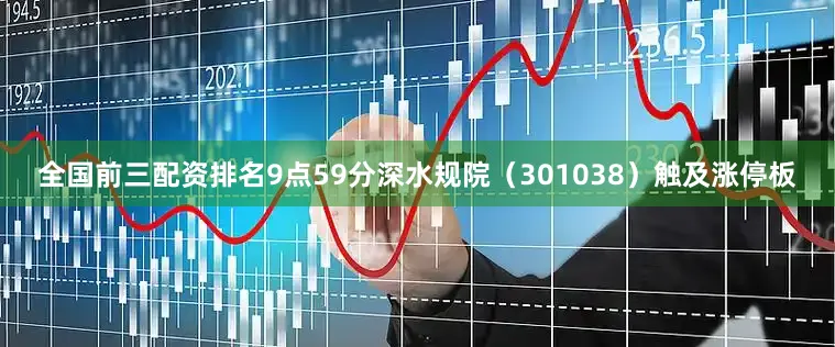 全国前三配资排名9点59分深水规院（301038）触及涨停板