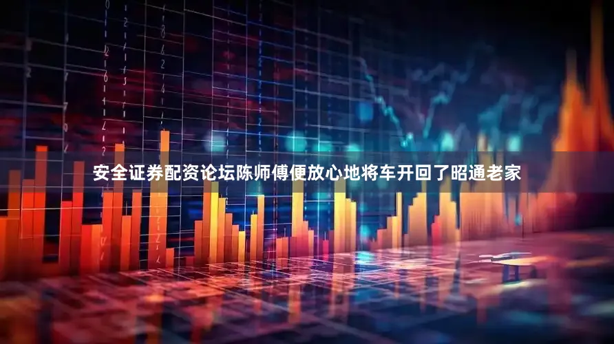 安全证券配资论坛陈师傅便放心地将车开回了昭通老家