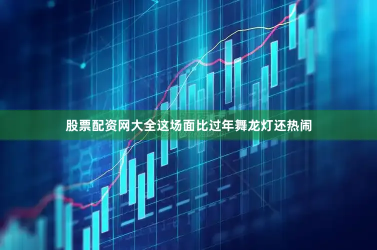 股票配资网大全这场面比过年舞龙灯还热闹