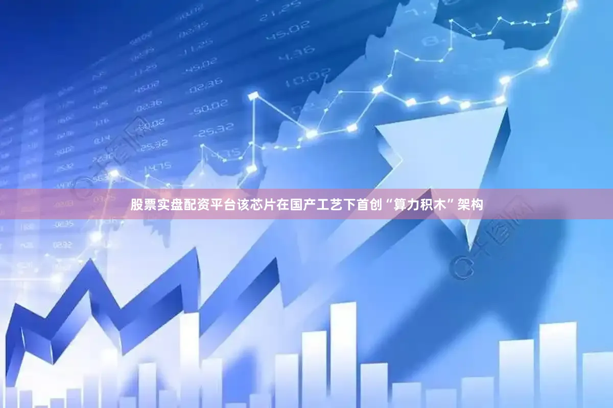 股票实盘配资平台该芯片在国产工艺下首创“算力积木”架构