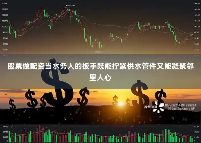 股票做配资当水务人的扳手既能拧紧供水管件又能凝聚邻里人心