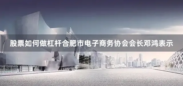 股票如何做杠杆合肥市电子商务协会会长邓鸿表示