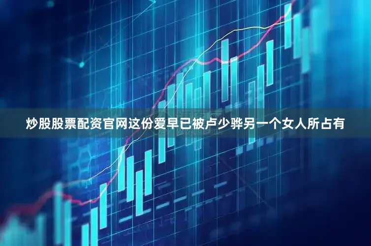 炒股股票配资官网这份爱早已被卢少骅另一个女人所占有