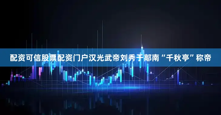 配资可信股票配资门户汉光武帝刘秀于鄗南“千秋亭”称帝