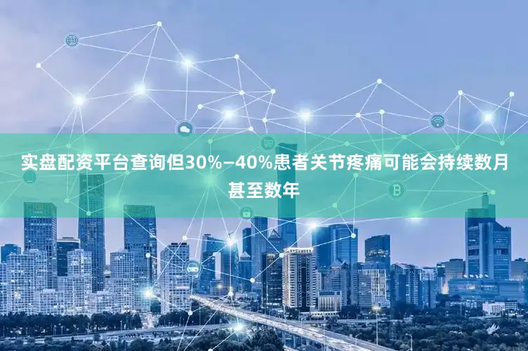 实盘配资平台查询但30%—40%患者关节疼痛可能会持续数月甚至数年