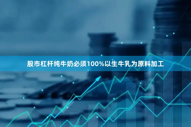 股市杠杆纯牛奶必须100%以生牛乳为原料加工