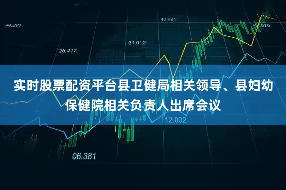 实时股票配资平台县卫健局相关领导、县妇幼保健院相关负责人出席会议