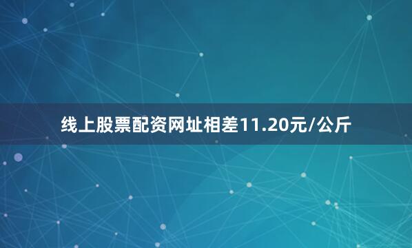 线上股票配资网址相差11.20元/公斤