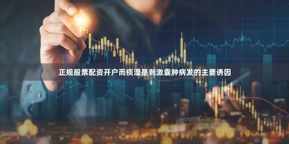 正规股票配资开户而痰湿是刺激囊肿病发的主要诱因