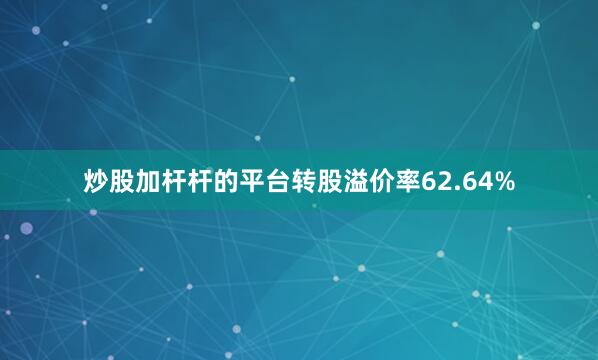 炒股加杆杆的平台转股溢价率62.64%
