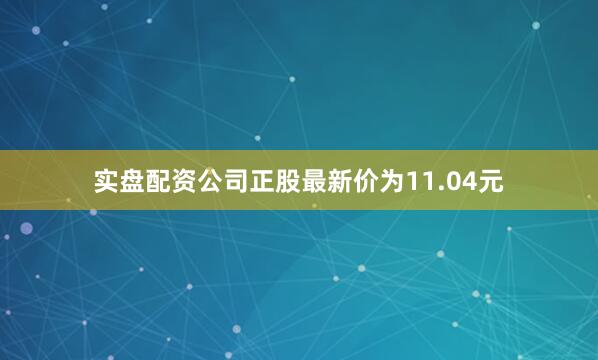 实盘配资公司正股最新价为11.04元