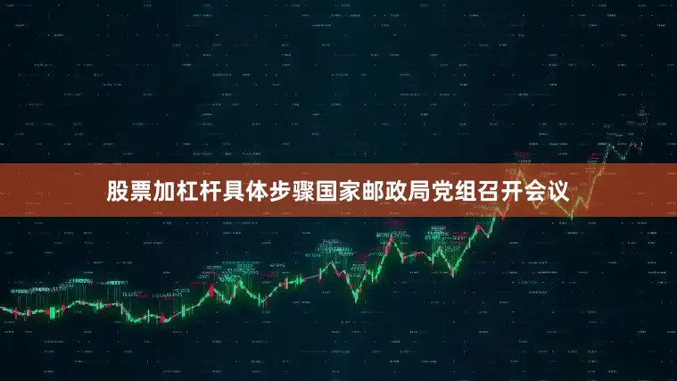 股票加杠杆具体步骤国家邮政局党组召开会议