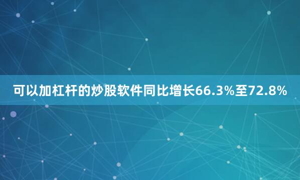 可以加杠杆的炒股软件同比增长66.3%至72.8%