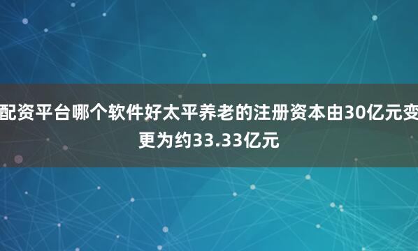 配资平台哪个软件好太平养老的注册资本由30亿元变更为约33.33亿元